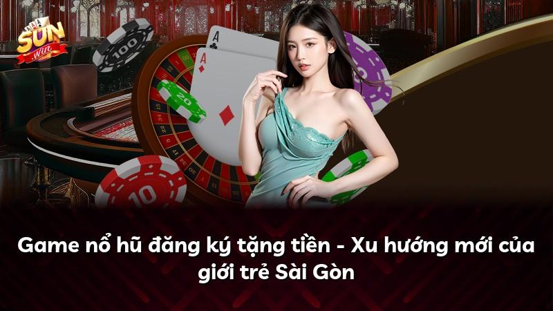 Game nổ hũ đăng ký tặng tiền - Xu hướng mới của giới trẻ Sài Gòn